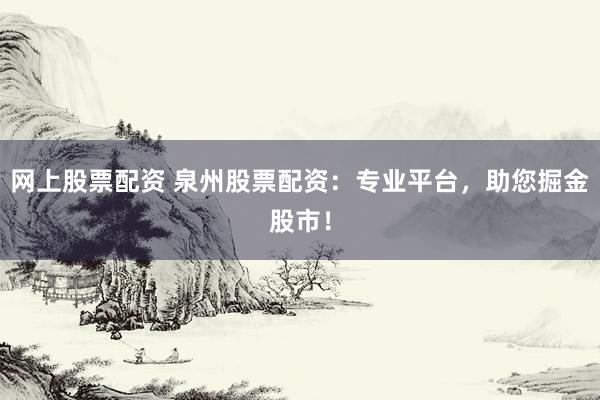 网上股票配资 泉州股票配资：专业平台，助您掘金股市！