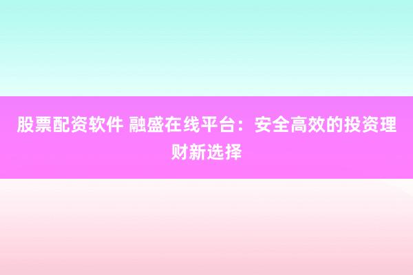 股票配资软件 融盛在线平台：安全高效的投资理财新选择