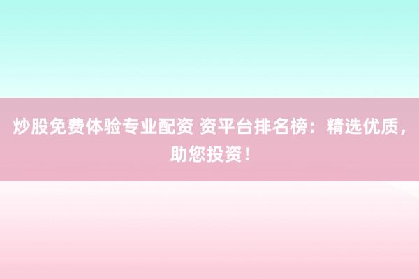 炒股免费体验专业配资 资平台排名榜:精选优质,助您投资!