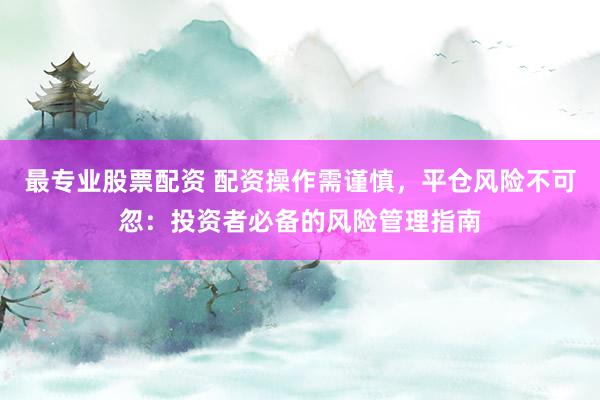 最专业股票配资 配资操作需谨慎，平仓风险不可忽：投资者必备的风险管理指南