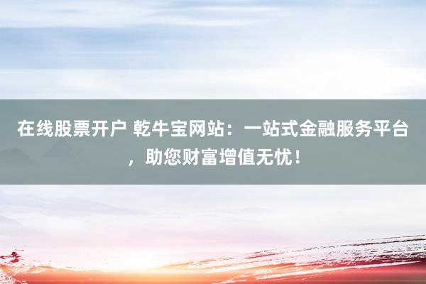 在线股票开户 乾牛宝网站：一站式金融服务平台，助您财富增值无忧！