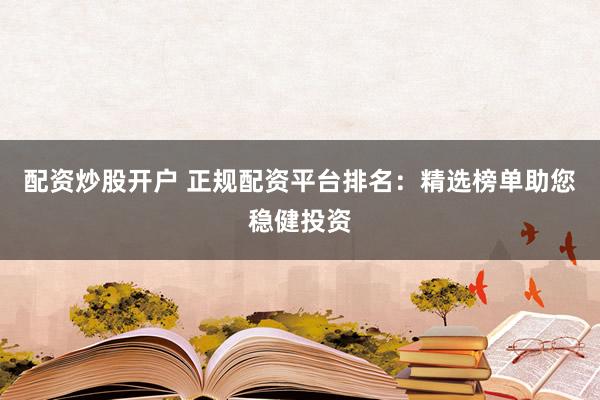 配资炒股开户 正规配资平台排名：精选榜单助您稳健投资