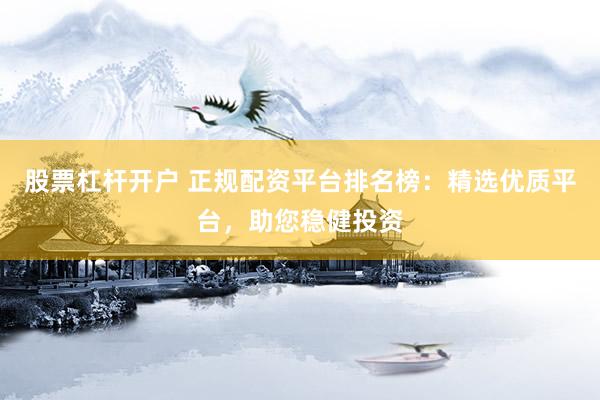 股票杠杆开户 正规配资平台排名榜：精选优质平台，助您稳健投资