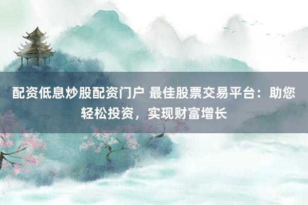 配资低息炒股配资门户 最佳股票交易平台：助您轻松投资，实现财富增长