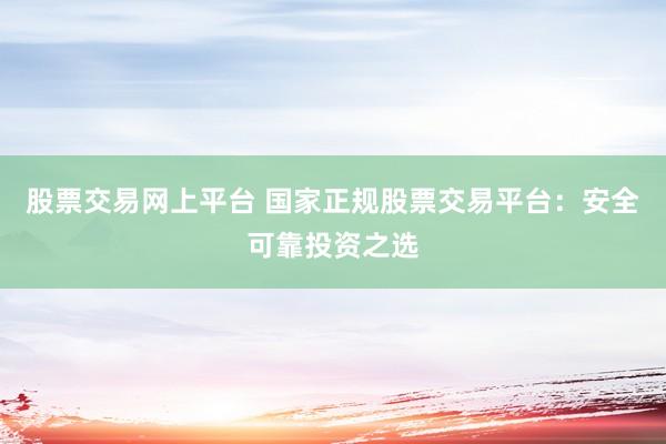 股票交易网上平台 国家正规股票交易平台：安全可靠投资之选