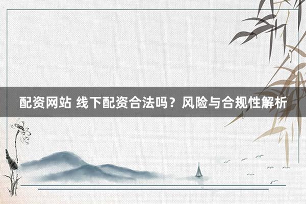 配资网站 线下配资合法吗？风险与合规性解析