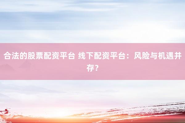 合法的股票配资平台 线下配资平台：风险与机遇并存？