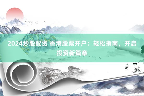 2024炒股配资 香港股票开户：轻松指南，开启投资新篇章