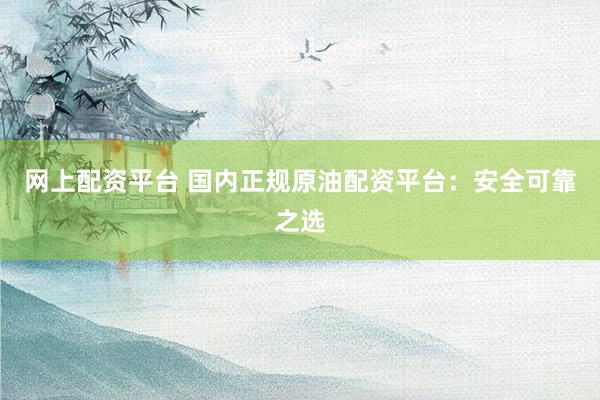 网上配资平台 国内正规原油配资平台：安全可靠之选