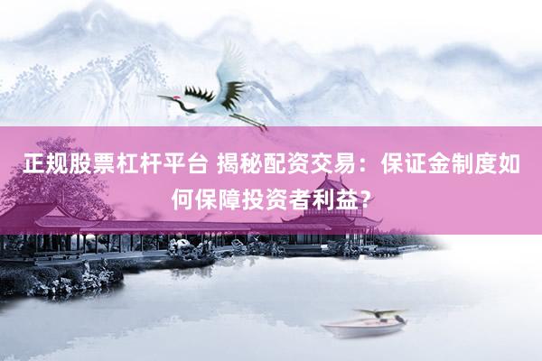 正规股票杠杆平台 揭秘配资交易：保证金制度如何保障投资者利益？