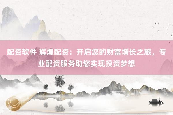 配资软件 辉煌配资:开启您的财富增长之旅,专业配资服务助您实现投资梦想