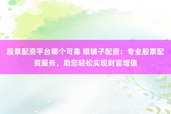 股票配资平台哪个可靠 银铺子配资:专业股票配资服务,助您轻松实现财富增值