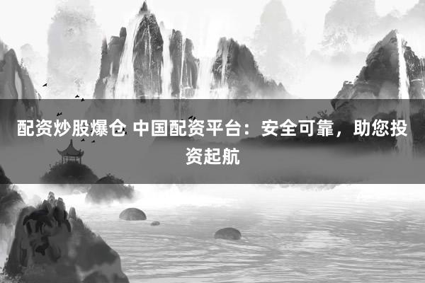 配资炒股爆仓 中国配资平台：安全可靠，助您投资起航