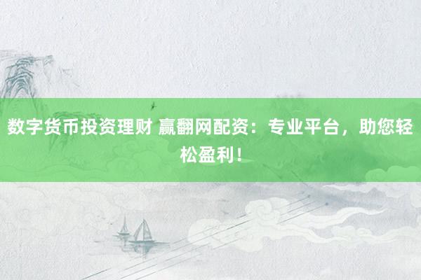 数字货币投资理财 赢翻网配资：专业平台，助您轻松盈利！
