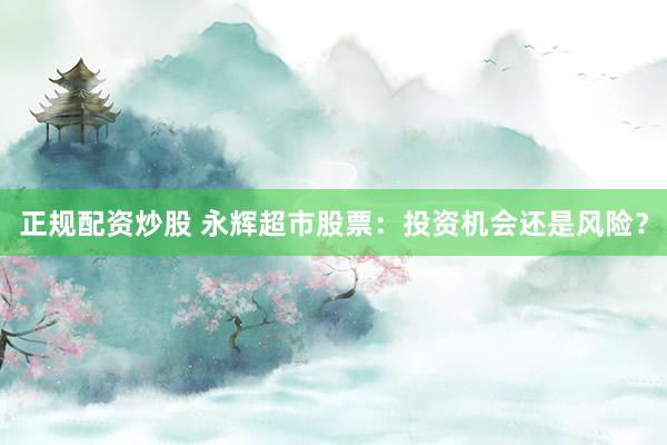 正规配资炒股 永辉超市股票：投资机会还是风险？