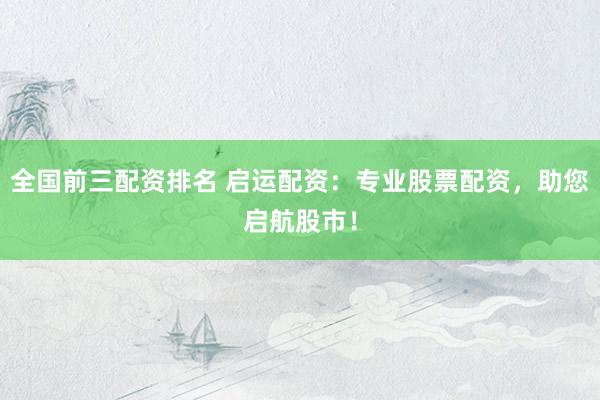 全国前三配资排名 启运配资:专业股票配资,助您启航股市!