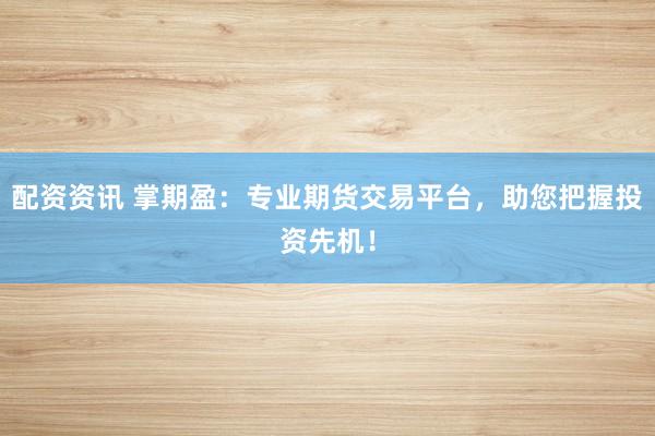 配资资讯 掌期盈:专业期货交易平台,助您把握投资先机!