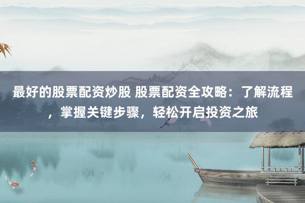 最好的股票配资炒股 股票配资全攻略：了解流程，掌握关键步骤，轻松开启投资之旅