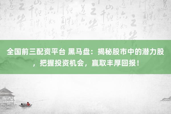 全国前三配资平台 黑马盘：揭秘股市中的潜力股，把握投资机会，赢取丰厚回报！