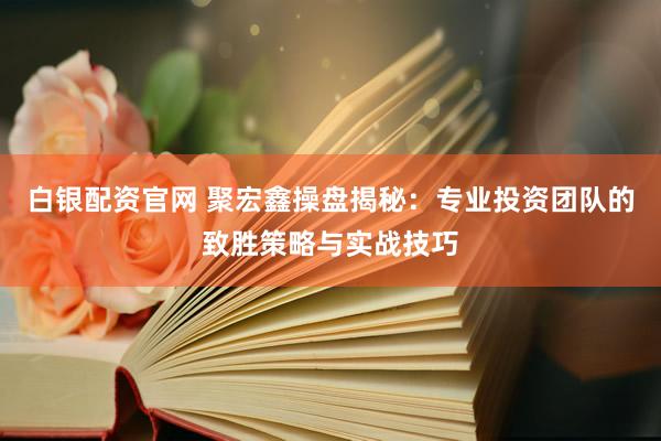 白银配资官网 聚宏鑫操盘揭秘：专业投资团队的致胜策略与实战技巧