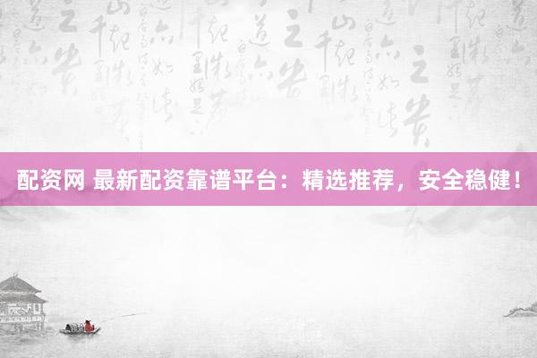 配资网 最新配资靠谱平台:精选推荐,安全稳健!