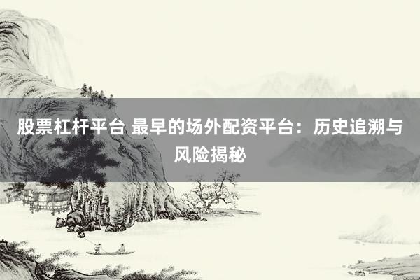 股票杠杆平台 最早的场外配资平台:历史追溯与风险揭秘