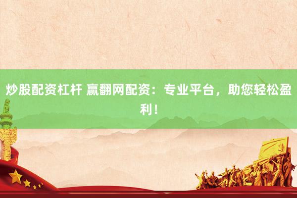 炒股配资杠杆 赢翻网配资：专业平台，助您轻松盈利！