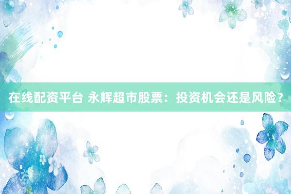 在线配资平台 永辉超市股票：投资机会还是风险？