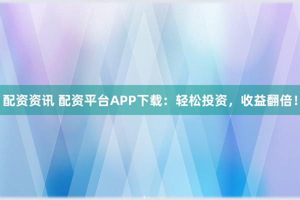 配资资讯 配资平台APP下载:轻松投资,收益翻倍!