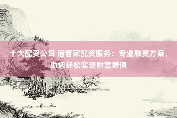 十大配资公司 信管家配资服务:专业融资方案,助您轻松实现财富增值