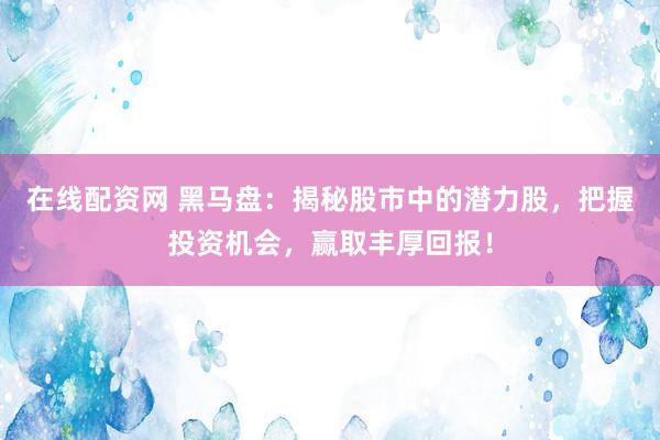 在线配资网 黑马盘:揭秘股市中的潜力股,把握投资机会,赢取丰厚回报!