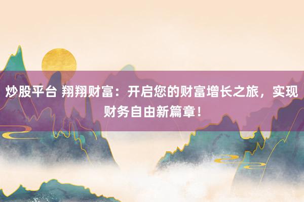 炒股平台 翔翔财富:开启您的财富增长之旅,实现财务自由新篇章!