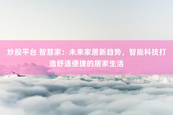 炒股平台 智慧家:未来家居新趋势,智能科技打造舒适便捷的居家生活
