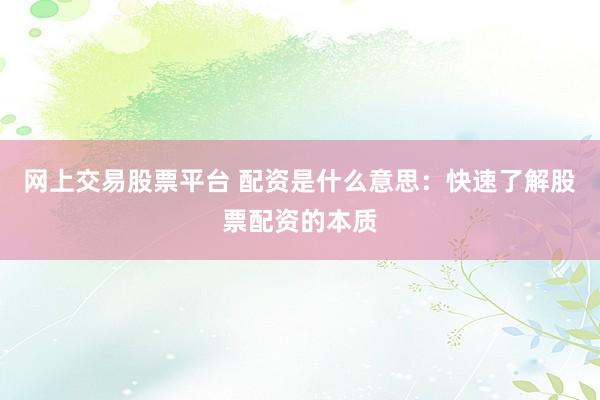 网上交易股票平台 配资是什么意思：快速了解股票配资的本质
