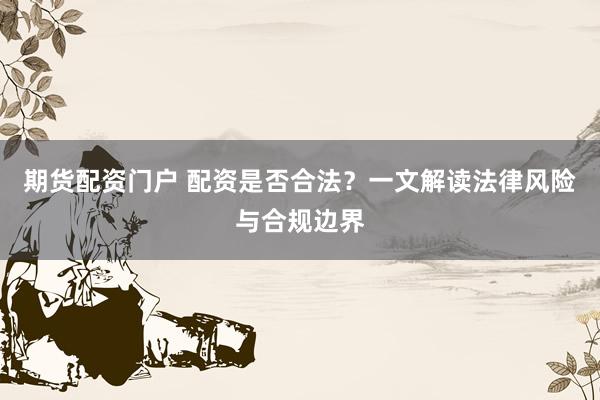期货配资门户 配资是否合法？一文解读法律风险与合规边界
