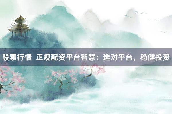 股票行情 正规配资平台智慧:选对平台,稳健投资