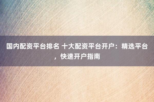 国内配资平台排名 十大配资平台开户：精选平台，快速开户指南