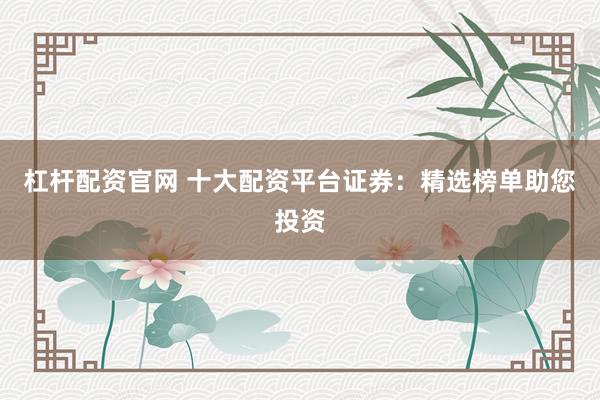 杠杆配资官网 十大配资平台证券:精选榜单助您投资