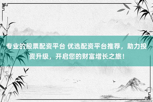 专业的股票配资平台 优选配资平台推荐，助力投资升级，开启您的财富增长之旅！