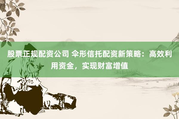 股票正规配资公司 伞形信托配资新策略：高效利用资金，实现财富增值