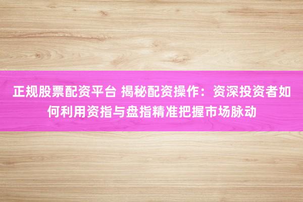正规股票配资平台 揭秘配资操作：资深投资者如何利用资指与盘指精准把握市场脉动