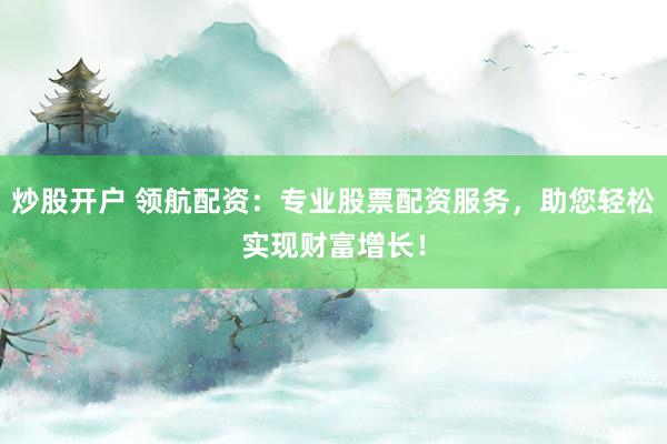 炒股开户 领航配资:专业股票配资服务,助您轻松实现财富增长!