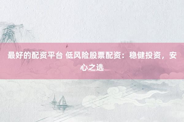 最好的配资平台 低风险股票配资:稳健投资,安心之选