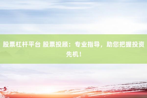 股票杠杆平台 股票投顾：专业指导，助您把握投资先机！
