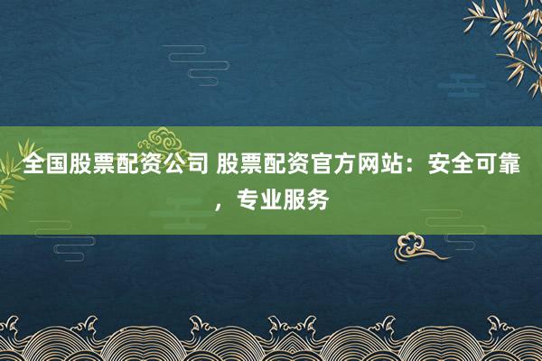 全国股票配资公司 股票配资官方网站：安全可靠，专业服务