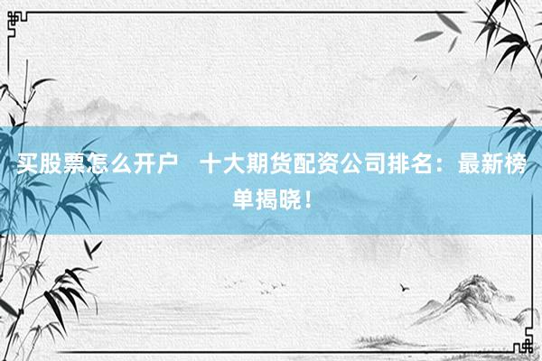 买股票怎么开户 十大期货配资公司排名:最新榜单揭晓!