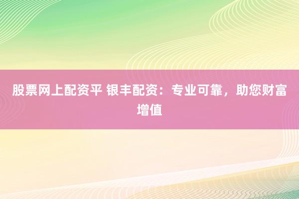 股票网上配资平 银丰配资：专业可靠，助您财富增值