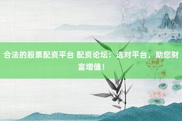 合法的股票配资平台 配资论坛：选对平台，助您财富增值！