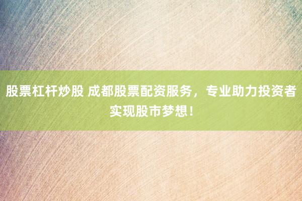 股票杠杆炒股 成都股票配资服务，专业助力投资者实现股市梦想！