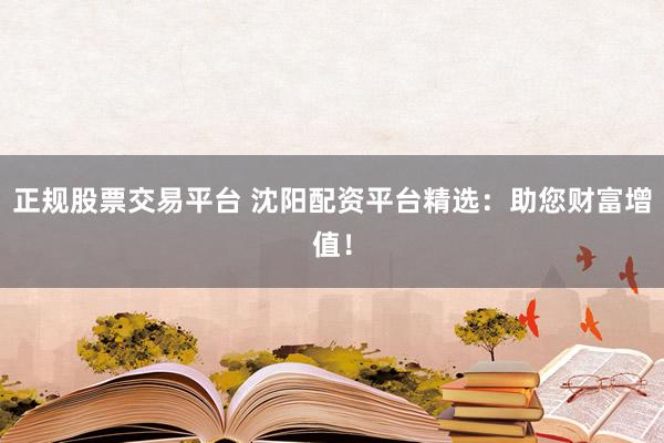 正规股票交易平台 沈阳配资平台精选:助您财富增值!